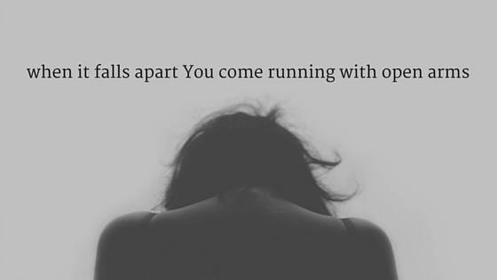 when it falls apart You come running with open arms